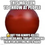 Shiny Red Ball | THIS WAS FUN TO THROW AT PEOPLE; 🤕BUT YOU ALWAYS KILLED SOMEONE OR WAS THAT ME CHOKING THEM FOR HITTING ME TO HARD | image tagged in shiny red ball | made w/ Imgflip meme maker