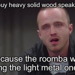 breaking bad jesse cry | I had to buy heavy solid wood speaker stands; Because the roomba was knocking the light metal ones over | image tagged in breaking bad jesse cry,roomba,true story bro,first world problems | made w/ Imgflip meme maker