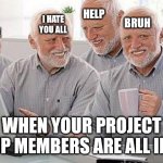 all group projects bring is suffering | KILL ME; HELP; I HATE YOU ALL; BRUH; WHY ME; WHEN YOUR PROJECT GROUP MEMBERS ARE ALL IDIOTS | image tagged in hide the pain harold group project,school,college,hide the pain harold,pain | made w/ Imgflip meme maker