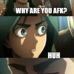 Erwin AOT | WHY ARE YOU AFK? HUH; SORRY THAT WAS A STRANGE THING TO ASK | image tagged in erwin aot | made w/ Imgflip meme maker