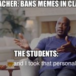 And I took that personally | TEACHER: BANS MEMES IN CLASS; THE STUDENTS: | image tagged in and i took that personally | made w/ Imgflip meme maker