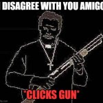 I DISAGREE WITH YOU *clicks gun* | I DISAGREE WITH YOU AMIGO; *CLICKS GUN* | image tagged in faith | made w/ Imgflip meme maker