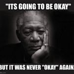 morgan's voice | "ITS GOING TO BE OKAY"; BUT IT WAS NEVER "OKAY" AGAIN. | image tagged in morgan freeman | made w/ Imgflip meme maker