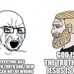 woke verse god | GOD IS THE TRUTH AND JESUS IS GOD. NO! EVERYONE HAS THERE OWN TRUTH AND THEIR OPINION CAN NOT BE WRONG | image tagged in soyboy vs yes chad | made w/ Imgflip meme maker