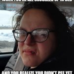 Gross Face Girl | WHEN YOU'RE ALL SNUGGLED UP IN BED; AND YOU REALIZE YOU DIDN'T PEE YET | image tagged in gross face girl | made w/ Imgflip meme maker