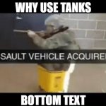 bruh | WHY USE TANKS; BOTTOM TEXT | image tagged in assault vehicle acquired,funny | made w/ Imgflip meme maker