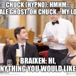 In a fancy restaurant… | CHUCK (HYPNO): HMHM… FEMALE GHOST: OH CHUCK… MY LOVE…; BRAIXEN: HI, ANYTHING YOU WOULD LIKE? | image tagged in couple in restaurant | made w/ Imgflip meme maker