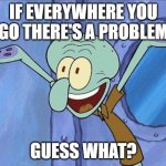 If everywhere you go there's a problem guess what? | IF EVERYWHERE YOU GO THERE'S A PROBLEM; GUESS WHAT? | image tagged in squidward-happy | made w/ Imgflip meme maker