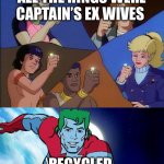 Captain planet powers combined | ALL THE RINGS WERE CAPTAIN’S EX WIVES; RECYCLED | image tagged in captain planet powers combined | made w/ Imgflip meme maker