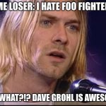 like wow. You like Nirvana and hate foo fighters.. shii don't make any sense... | SOME LOSER: I HATE FOO FIGHTERS... ME: WHAT?!? DAVE GROHL IS AWESOME. | image tagged in kurt cobain look | made w/ Imgflip meme maker