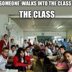 True story | SOMEONE :WALKS INTO THE CLASS; THE CLASS | image tagged in class looking at you | made w/ Imgflip meme maker