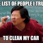 List of people I trust | THE LIST OF PEOPLE I TRUST; TO CLEAN MY CAR | image tagged in list of people i trust,memes | made w/ Imgflip meme maker