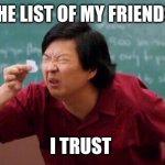 List of people I trust | THE LIST OF MY FRIENDS; I TRUST | image tagged in list of people i trust,memes | made w/ Imgflip meme maker