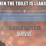 Ohhhhkay well let's be prepared for that | WHEN THE TOILET IS LEAKING | image tagged in current objective survive,memes,relatable,toilet,toilets,oh shit | made w/ Imgflip meme maker