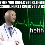 HeLtH | WHEN YOU BREAK YOUR LEG AND THE SCHOOL NURSE GIVES YOU A ICE PAC | image tagged in helth | made w/ Imgflip meme maker