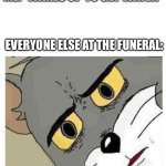 someone prob made this before but | ME: *WAKES UP TO GET WATER*; EVERYONE ELSE AT THE FUNERAL: | image tagged in unsettled tom | made w/ Imgflip meme maker