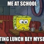 Spongebob Coffee | ME AT SCHOOL; EATING LUNCH BEY MYSELF | image tagged in spongebob coffee | made w/ Imgflip meme maker