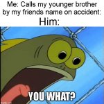 Accurate | Me: Calls my younger brother by my friends name on accident:; Him:; YOU WHAT? | image tagged in you did what to my drink spongebob,memes,funny,true story,relatable,siblings | made w/ Imgflip meme maker