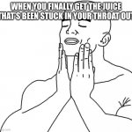 The best | WHEN YOU FINALLY GET THE JUICE THAT’S BEEN STUCK IN YOUR THROAT OUT | image tagged in feels good man | made w/ Imgflip meme maker