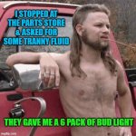 almost redneck | I STOPPED AT THE PARTS STORE & ASKED FOR SOME TRANNY FLUID; THEY GAVE ME A 6 PACK OF BUD LIGHT | image tagged in almost redneck | made w/ Imgflip meme maker