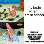 yes | my brain when I am in school; MY BRAIN CALCULATING HOW MUCH TIME I GOT TO PLAY VIDEO GAMES WITH MY FRIEND | image tagged in patrick smart dumb reversed | made w/ Imgflip meme maker