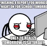 School Report | FINISHING A REPORT YOU WORKED ALL NIGHT ON FOR SCHOOL TOMORROW, ONLY TO REALIZE TOMORROW IS SATURDAY. | image tagged in tired user,school,report,memes,funny memes,school meme | made w/ Imgflip meme maker