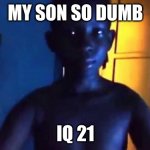 IQ 21 | MY SON SO DUMB; IQ 21 | image tagged in 21 kid | made w/ Imgflip meme maker