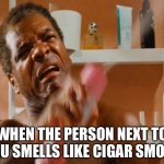 Person Next To You Smells | WHEN THE PERSON NEXT TO YOU SMELLS LIKE CIGAR SMOKE | image tagged in friday bathroom,cigar,smelly,smoke,gross | made w/ Imgflip meme maker