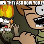 Matt on fire | WHEN THEY ASK HOW YOU FEEL; WHAT I SAY; WHAT I MEAN | image tagged in matt on fire | made w/ Imgflip meme maker