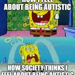 spongebob happy and sad | HOW I FEEL ABOUT BEING AUTISTIC; HOW SOCIETY THINKS I FEEL ABOUT BEING AUTISTIC | image tagged in spongebob happy and sad,autism,relatable | made w/ Imgflip meme maker