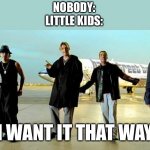 The song is very good tho | NOBODY:
LITTLE KIDS:; I WANT IT THAT WAY | image tagged in i want it that way backstreet boys | made w/ Imgflip meme maker