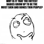 wondering | WHY IS IT THAT THE FATTEST BABIES GROW UP TO BE THE MOST SKIN AND BONES THIN PEOPLE? | image tagged in meme thinking,baby godfather,babies,skinny | made w/ Imgflip meme maker