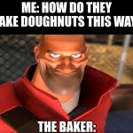 heavy...what  did you do. | ME: HOW DO THEY MAKE DOUGHNUTS THIS WAY? THE BAKER: | image tagged in tf2 soldier smiling | made w/ Imgflip meme maker