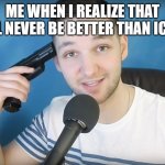 Neat mike suicide | ME WHEN I REALIZE THAT I'LL NEVER BE BETTER THAN ICEU | image tagged in neat mike suicide | made w/ Imgflip meme maker