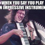 Weird Al Accordion | WHEN YOU SAY YOU PLAY AN IMPRESSIVE INSTRUMENT | image tagged in weird al accordion | made w/ Imgflip meme maker