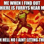 my life in a nut shell | ME WHEN I FIND OUT THIERE IS FURRYS NEAR ME; OOHHHH HELL NO I AINT LETING THIS SLIDE | image tagged in doom slayer killing demons | made w/ Imgflip meme maker