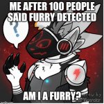 idk anymore | ME AFTER 100 PEOPLE SAID FURRY DETECTED; AM I A FURRY? | image tagged in furry | made w/ Imgflip meme maker