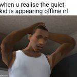 realization | when u realise the quiet kid is appearing offline irl | image tagged in desperate cj,memes | made w/ Imgflip meme maker
