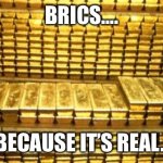 gold bars | BRICS…. BECAUSE IT’S REAL. | image tagged in gold bars | made w/ Imgflip meme maker