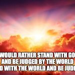 Heaven | I WOULD RATHER STAND WITH GOD AND BE JUDGED BY THE WORLD
THAN STAND WITH THE WORLD AND BE JUDGED BY GOD | image tagged in heaven | made w/ Imgflip meme maker