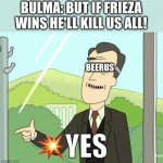 Dragon ball super be like | BULMA: BUT IF FRIEZA WINS HE'LL KILL US ALL! BEERUS | image tagged in yes | made w/ Imgflip meme maker