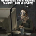 I totally didn't steal this idea from someone else.. | ME UPLOADING A MEME KNOWING DAMN WELL I GET NO UPVOTES | image tagged in coraline dad | made w/ Imgflip meme maker