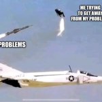 Missile targeting pilot | ME TRYING TO GET AWAY FROM MY PROBLEMS; MY PROBLEMS | image tagged in missile targeting pilot | made w/ Imgflip meme maker