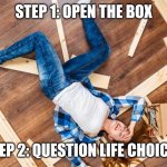 Furniture assembly | STEP 1: OPEN THE BOX; STEP 2: QUESTION LIFE CHOICES | image tagged in disassemble furniture,ikea,diy,diy fails | made w/ Imgflip meme maker