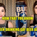 Now That You Know | NOW THAT YOU KNOW; YOU'VE BEEN DRINKING GAY BEER ALL ALONG | image tagged in bud light dillon mulvaney endorsement,budweiser,gay jokes,sickness,hold my beer,evilmandoevil | made w/ Imgflip meme maker