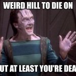weird hill to die on | WEIRD HILL TO DIE ON; BUT AT LEAST YOU'RE DEAD | image tagged in elim garak,startrek,ds9 | made w/ Imgflip meme maker