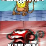 Monkey Spongebob | MY MOM WHEN SHE MAKES ME WAIT 3 HOURS; MY MOM HAVING TO WAIT 5 MINUTES | image tagged in monkey spongebob,memes,funny | made w/ Imgflip meme maker