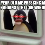 Creepy me i guess | 8 YEAR OLD ME PRESSING MY FACE AGAINST THE CAR WINDOW: | image tagged in creepy pengu,pov | made w/ Imgflip meme maker