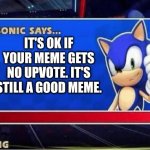 Sonic Says | IT'S OK IF YOUR MEME GETS NO UPVOTE. IT'S STILL A GOOD MEME. | image tagged in sonic says | made w/ Imgflip meme maker