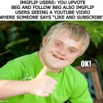 I hope this isn’t repost. Sometimes my work gets unfeatured because it looks like someone else’s meme :( lol | IMGFLIP USERS: YOU UPVOTE BEG AND FOLLOW BEG ALSO IMGFLIP USERS SEEING A YOUTUBE VIDEO WHERE SOMEONE SAYS “LIKE AND SUBSCRIBE”:; OK! | image tagged in downs syndrome thumbs up,hmmm | made w/ Imgflip meme maker